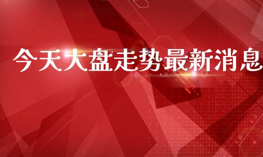 今天大盘走势最新消息_https://www.qdlswl.com_期货_第1张