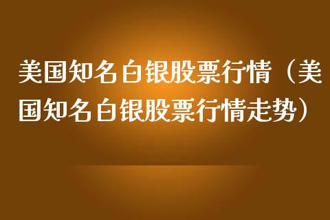美国知名白银股票行情（美国知名白银股票行情走势）_https://www.qdlswl.com_内盘_第1张