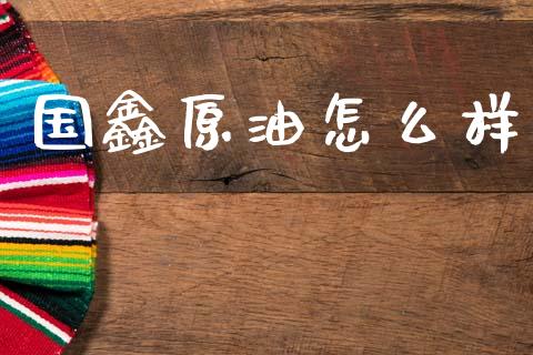 国鑫原油怎么样_https://www.qdlswl.com_期货_第1张