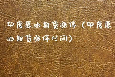 印度原油期货涨停（印度原油期货涨停时间）_https://www.qdlswl.com_期货_第1张