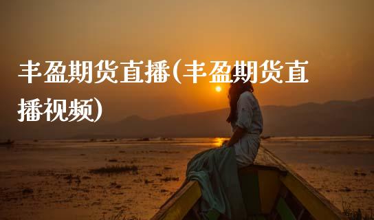 丰盈期货直播(丰盈期货直播视频)_https://www.qdlswl.com_基金_第1张