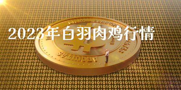 2023年白羽肉鸡行情_https://www.qdlswl.com_期货_第1张