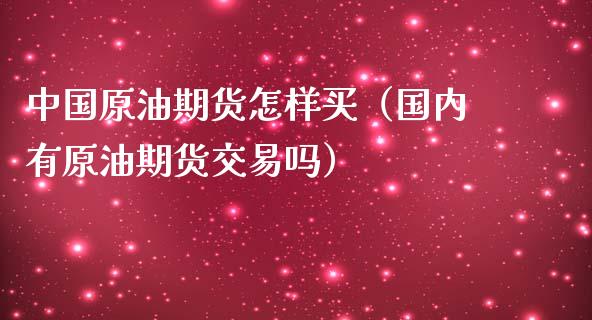 中国原油期货怎样买（国内有原油期货交易吗）_https://www.qdlswl.com_期货_第1张