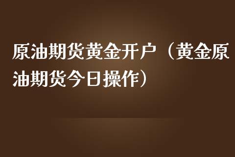 原油期货黄金开户（黄金原油期货今日操作）_https://www.qdlswl.com_股指_第1张