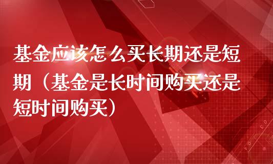基金应该怎么买长期还是短期（基金是长时间购买还是短时间购买）_https://www.qdlswl.com_理财_第1张