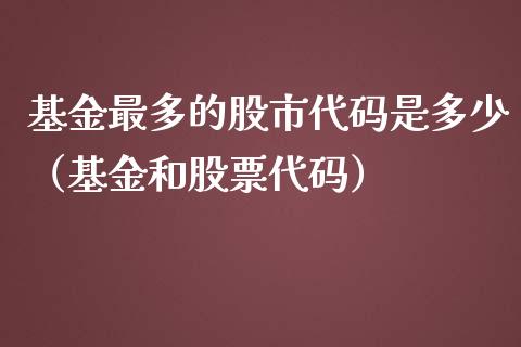 基金最多的股市代码是多少（基金和股票代码）_https://www.qdlswl.com_基金_第1张