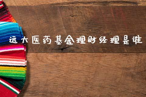 远大医药基金理财经理是谁_https://www.qdlswl.com_基金_第1张