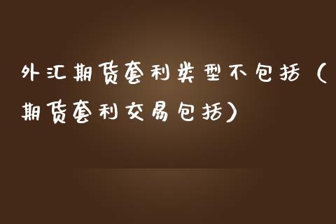 外汇期货套利类型不包括（期货套利交易包括）_https://www.qdlswl.com_直播_第1张