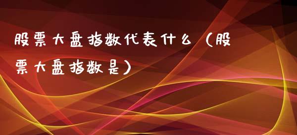 股票大盘指数代表什么（股票大盘指数是）_https://www.qdlswl.com_外盘_第1张