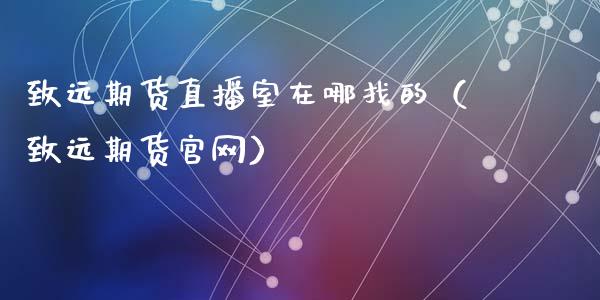致远期货直播室在哪找的（致远期货官网）_https://www.qdlswl.com_直播_第1张