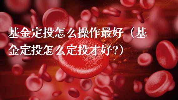 基金定投怎么操作最好（基金定投怎么定投才好?）_https://www.qdlswl.com_基金_第1张