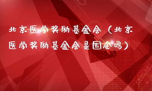 北京医学奖励基金会（北京医学奖励基金会是国企吗）_https://www.qdlswl.com_理财_第1张