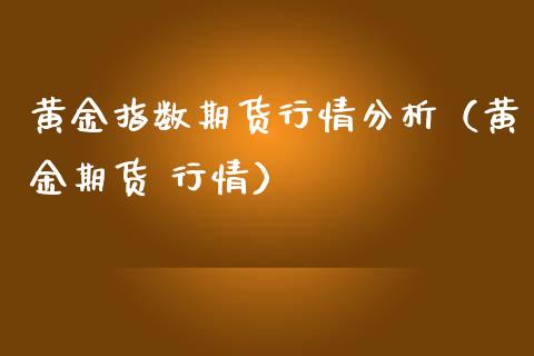 黄金指数期货行情分析（黄金期货 行情）_https://www.qdlswl.com_期货_第1张