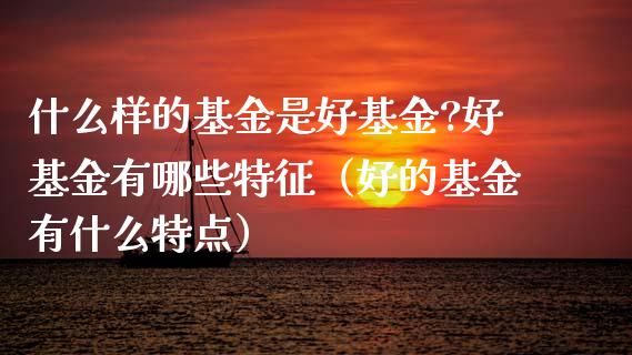 什么样的基金是好基金?好基金有哪些特征（好的基金有什么特点）_https://www.qdlswl.com_基金_第1张