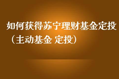 如何获得苏宁理财基金定投（主动基金 定投）_https://www.qdlswl.com_基金_第1张