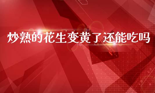 炒熟的花生变黄了还能吃吗_https://www.qdlswl.com_期货_第1张