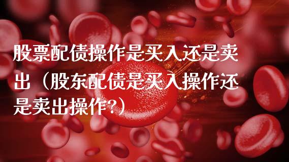 股票配债操作是买入还是卖出（股东配债是买入操作还是卖出操作?）_https://www.qdlswl.com_内盘_第1张