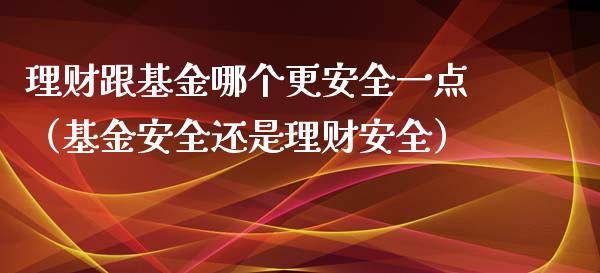 理财跟基金哪个更安全一点（基金安全还是理财安全）_https://www.qdlswl.com_基金_第1张