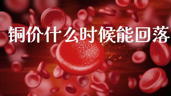 铜价什么时候能回落_https://www.qdlswl.com_股票_第1张