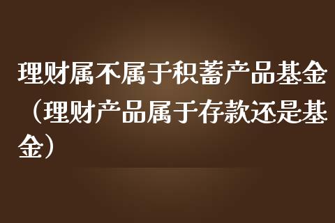 理财属不属于积蓄产品基金（理财产品属于存款还是基金）_https://www.qdlswl.com_理财_第1张