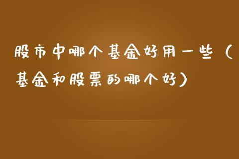 股市中哪个基金好用一些（基金和股票的哪个好）_https://www.qdlswl.com_基金_第1张