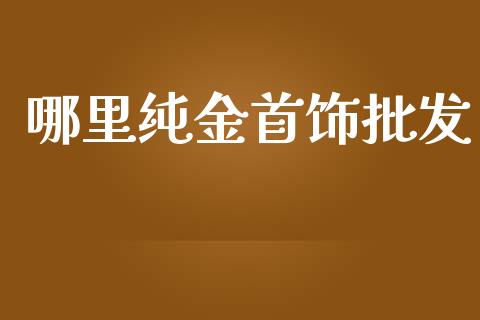 哪里纯金首饰批发_https://www.qdlswl.com_直播_第1张