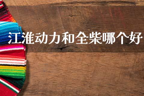 江淮动力和全柴哪个好_https://www.qdlswl.com_基金_第1张