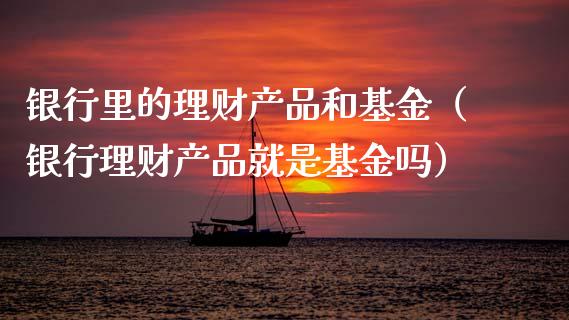 银行里的理财产品和基金（银行理财产品就是基金吗）_https://www.qdlswl.com_基金_第1张