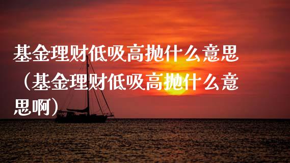 基金理财低吸高抛什么意思（基金理财低吸高抛什么意思啊）_https://www.qdlswl.com_基金_第1张