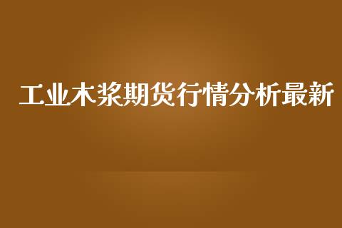 工业木浆期货行情分析最新_https://www.qdlswl.com_股指_第1张