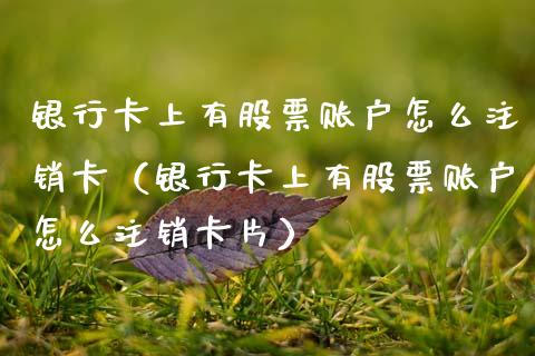 银行卡上有股票账户怎么注销卡（银行卡上有股票账户怎么注销卡片）_https://www.qdlswl.com_股票_第1张