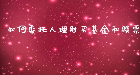 如何委托人理财买基金和股票_https://www.qdlswl.com_基金_第1张