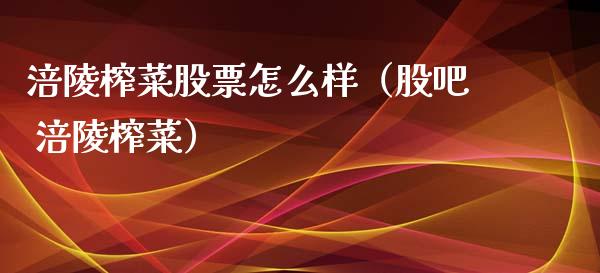 涪陵榨菜股票怎么样（股吧 涪陵榨菜）_https://www.qdlswl.com_股票_第1张