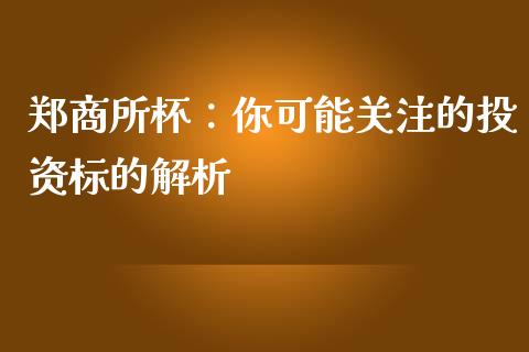 郑商所杯：你可能关注的投资标的解析_https://www.qdlswl.com_基金_第1张