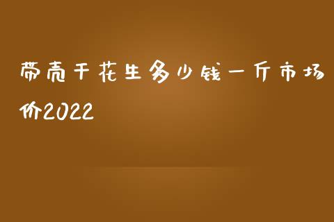 带壳干花生多少钱一斤市场价2022_https://www.qdlswl.com_期货_第1张