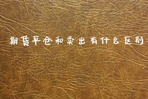 期货平仓和卖出有什么区别_https://www.qdlswl.com_期货_第1张