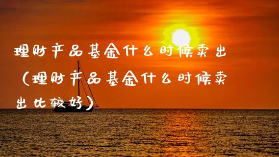 理财产品基金什么时候卖出（理财产品基金什么时候卖出比较好）_https://www.qdlswl.com_理财_第1张