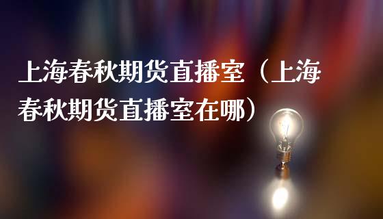 上海春秋期货直播室（上海春秋期货直播室在哪）_https://www.qdlswl.com_直播_第1张