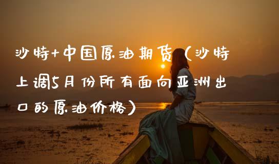 沙特+中国原油期货（沙特上调5月份所有面向亚洲出口的原油价格）_https://www.qdlswl.com_期货_第1张