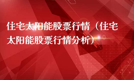 住宅太阳能股票行情（住宅太阳能股票行情分析）_https://www.qdlswl.com_股票_第1张