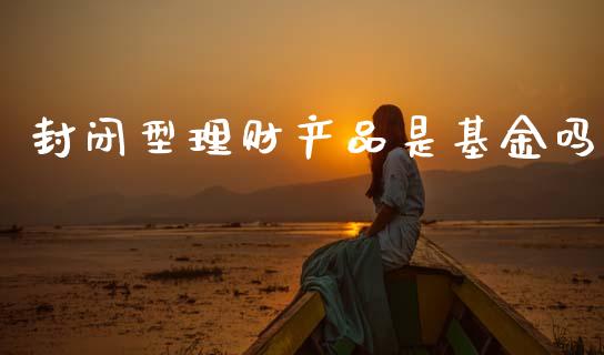 封闭型理财产品是基金吗_https://www.qdlswl.com_基金_第1张