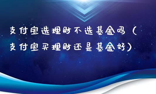 支付宝选理财不选基金吗（支付宝买理财还是基金好）_https://www.qdlswl.com_基金_第1张