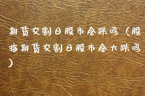 期货交割日股市会跌吗（股指期货交割日股市会大跌吗）_https://www.qdlswl.com_股指_第1张