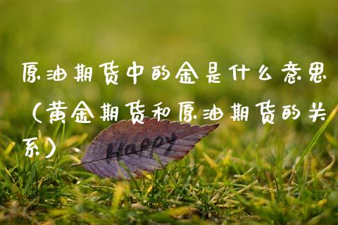 原油期货中的金是什么意思（黄金期货和原油期货的关系）_https://www.qdlswl.com_期货_第1张