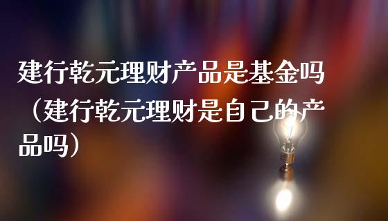 建行乾元理财产品是基金吗（建行乾元理财是自己的产品吗）_https://www.qdlswl.com_理财_第1张