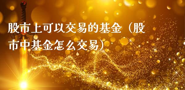 股市上可以交易的基金（股市中基金怎么交易）_https://www.qdlswl.com_理财_第1张
