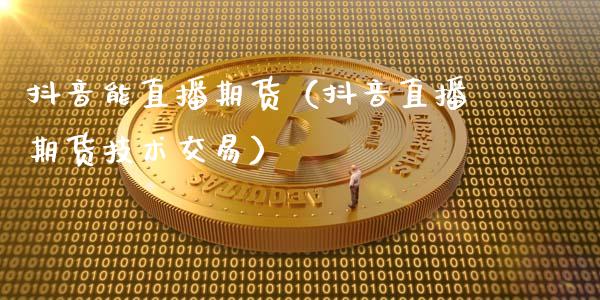 抖音能直播期货（抖音直播期货技术交易）_https://www.qdlswl.com_直播_第1张