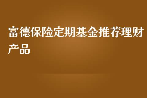 富德保险定期基金推荐理财产品_https://www.qdlswl.com_理财_第1张