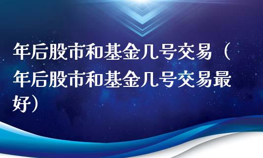 年后股市和基金几号交易（年后股市和基金几号交易最好）_https://www.qdlswl.com_理财_第1张