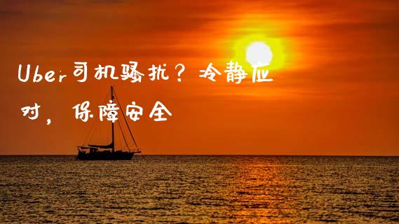 Uber司机骚扰?冷静应对,保障安全_基金_第1张_青岛财经网 Uber司机骚扰?冷静应对,保障安全_https://www.qdlswl.com_基金_第1张